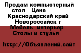 Продам компьютерный стол › Цена ­ 3 500 - Краснодарский край, Новороссийск г. Мебель, интерьер » Столы и стулья   